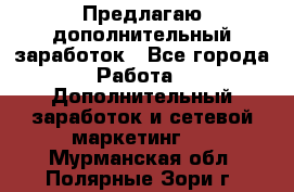 Предлагаю дополнительный заработок - Все города Работа » Дополнительный заработок и сетевой маркетинг   . Мурманская обл.,Полярные Зори г.